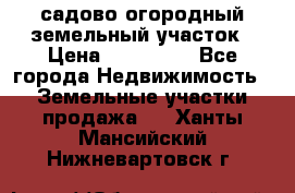 садово огородный земельный участок › Цена ­ 450 000 - Все города Недвижимость » Земельные участки продажа   . Ханты-Мансийский,Нижневартовск г.